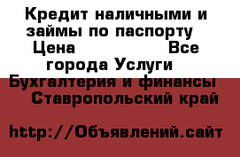 Кредит наличными и займы по паспорту › Цена ­ 2 000 000 - Все города Услуги » Бухгалтерия и финансы   . Ставропольский край